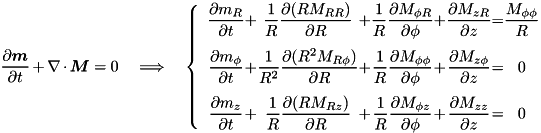 \[ \pd{\vec{m}}{t} + \nabla\cdot\vec{M} = 0 \quad \Longrightarrow \quad \left\{ \begin{array}{c@{+}c@{+}c@{+}c@{=}c} \DS \pd{m_{R}}{t} & \DS \frac{1}{R}\pd{(RM_{RR})}{R} & \DS \frac{1}{R}\pd{M_{\phi R}}{\phi} & \DS \pd{ M_{zR}}{z} & \DS \frac{M_{\phi\phi}}{R} \\ \noalign{\medskip} \DS \pd{m_{\phi}}{t} & \DS \frac{1}{R^2}\pd{(R^2M_{R \phi})}{R} & \DS \frac{1}{R} \pd{ M_{\phi \phi}}{\phi} & \DS \pd{ M_{z \phi}}{z} & \DS 0 \\ \noalign{\medskip} \DS \pd{m_z}{t} & \DS \frac{1}{R}\pd{(R M_{Rz})}{R} & \DS \frac{1}{R}\pd{M_{\phi z}}{\phi} & \DS \pd{M_{zz}}{z} & \DS 0 \end{array}\right. \]