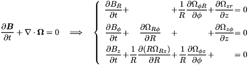 \[ \pd{\vec{B}}{t} + \nabla\cdot\vec{\Omega} = 0 \quad \Longrightarrow \quad \left\{ \begin{array}{c@{+}c@{+}c@{+}c@{=}c} \DS \pd{B_{R}}{t} & \DS & \DS \frac{1}{R}\pd{\Omega_{\phi R}}{\phi} & \DS \pd{\Omega_{z r}}{z} & \DS\; 0 \\ \noalign{\medskip} \DS \pd{B_{\phi}}{t} & \DS \pd{\Omega_{R\phi}}{R} & \DS & \DS \pd{\Omega_{z\phi}}{z} & \DS\; 0 \\ \noalign{\medskip} \DS \pd{B_z}{t} & \DS \frac{1}{R}\pd{(R \Omega_{Rz})}{R} & \DS \frac{1}{R}\pd{\Omega_{\phi z}}{\phi} & \DS & \DS\; 0 \end{array}\right. \]