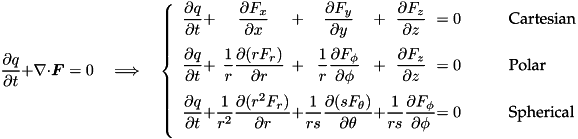 \[ \pd{q}{t} + \nabla\cdot\vec{F} = 0\quad\Longrightarrow\quad \left\{\begin{array}{c@{+}c@{+}c@{+}c@{=}cl} \DS \pd{q}{t} & \DS \pd{F_x}{x} & \DS \pd{F_y}{y} & \DS \pd{F_z}{z} & \DS\; 0 &\qquad\textrm{Cartesian} \\ \noalign{\medskip} \DS \pd{q}{t} & \DS \frac{1}{r}\pd{(rF_{r})}{r} & \DS \frac{1}{r}\pd{F_{\phi}}{\phi} & \DS \pd{F_z}{z} & \DS \;0 & \qquad\textrm{Polar} \\ \noalign{\medskip} \DS \pd{q}{t} & \DS \frac{1}{r^2}\pd{(r^2F_{r})}{r} & \DS \frac{1}{rs}\pd{(s F_{\theta})}{\theta} & \DS \frac{1}{rs}\pd{F_\phi}{\phi} & \DS\; 0 &\qquad\textrm{Spherical} \\ \noalign{\medskip} \end{array}\right. \]